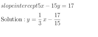 The slope intercept of 5x-15y=17 is y= 1/3 x-17/15